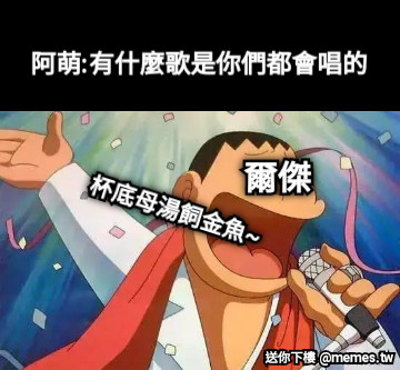 阿萌:有什麼歌是你們都會唱的 爾傑 杯底母湯飼金魚~