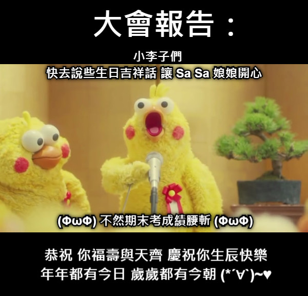 小李子們 快去說些生日吉祥話 讓 Sa Sa 娘娘開心  大會報告： 恭祝 你福壽與天齊 慶祝你生辰快樂 年年都有今日 歲歲都有今朝 (*´∀`)~♥ (ΦωΦ) 不然期末考成績腰斬 (ΦωΦ)