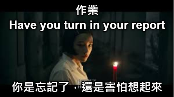 作業 Have you turn in your report 你是忘記了，還是害怕想起來