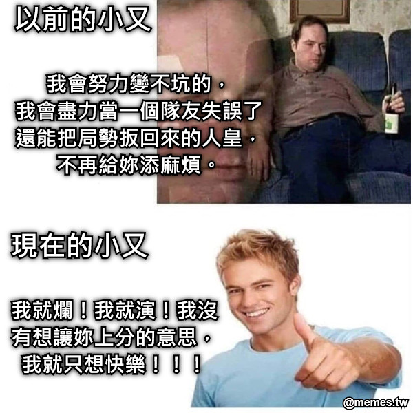 以前的小又 現在的小又 我會努力變不坑的， 我會盡力當一個隊友失誤了還能把局勢扳回來的人皇， 不再給妳添麻煩。 我就爛！我就演！我沒有想讓妳上分的意思，我就只想快樂！！！