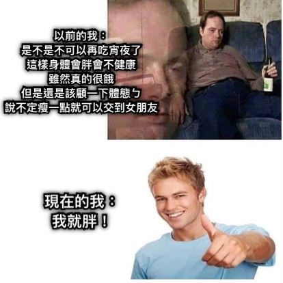 以前的我： 是不是不可以再吃宵夜了 這樣身體會胖會不健康 雖然真的很餓 但是還是該顧一下體態ㄅ 說不定瘦一點就可以交到女朋友 現在的我： 我就胖！
