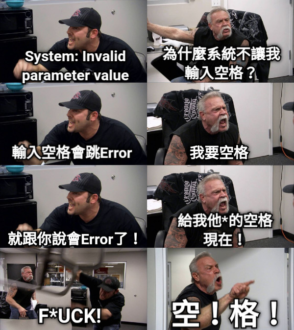 為什麼系統不讓我輸入空格？ 輸入空格會跳Error 我要空格 System: Invalid parameter value 給我他*的空格 現在！ 就跟你說會Error了！ 空！格！ F*UCK!